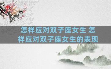 怎样应对双子座女生 怎样应对双子座女生的表现